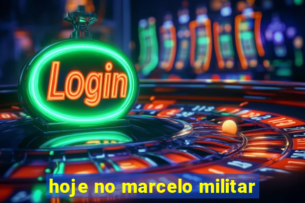 hoje no marcelo militar